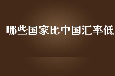 哪些国家比中国汇率低_https://m.lcjysmgs.com_金融服务_第1张