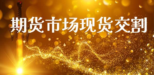 期货市场现货交割_https://m.lcjysmgs.com_基金管理_第1张