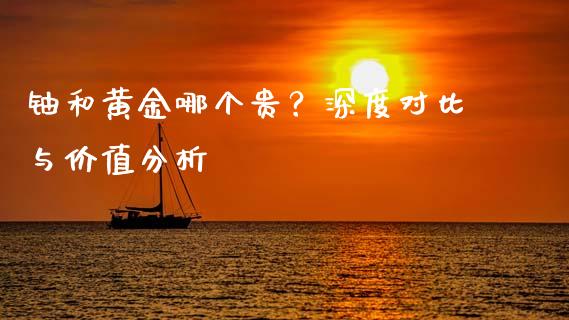 铀和黄金哪个贵？深度对比与价值分析_https://m.lcjysmgs.com_金融服务_第1张