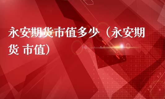 永安期货市值多少（永安期货 市值）_https://m.lcjysmgs.com_股票交易_第1张