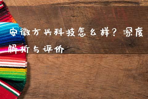 安徽方兴科技怎么样？深度解析与评价_https://m.lcjysmgs.com_股权投资_第1张