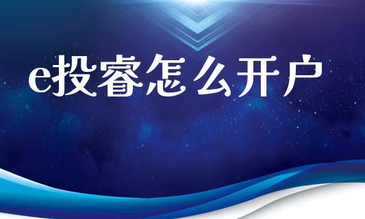 e投睿怎么开户_https://m.lcjysmgs.com_股票交易_第1张