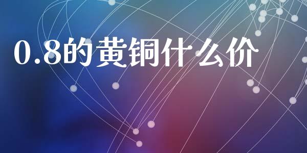 0.8的黄铜什么价_https://m.lcjysmgs.com_金融服务_第1张