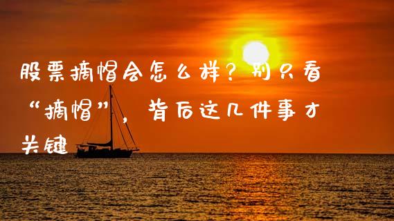 股票摘帽会怎么样？别只看“摘帽”，背后这几件事才关键_https://m.lcjysmgs.com_基金管理_第1张