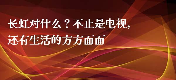 长虹对什么？不止是电视，还有生活的方方面面_https://m.lcjysmgs.com_金融服务_第1张