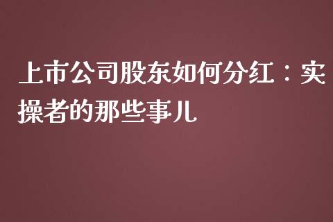 上市公司股东如何分红：实操者的那些事儿_https://m.lcjysmgs.com_基金管理_第1张