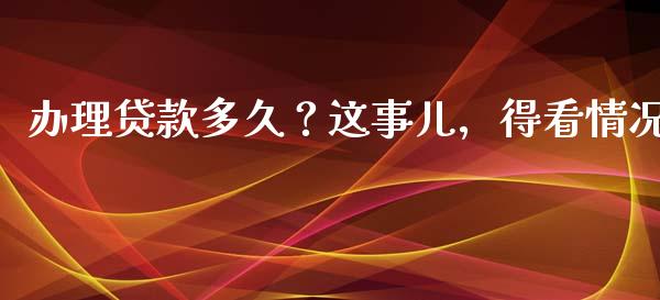 办理贷款多久？这事儿，得看情况_https://m.lcjysmgs.com_基金管理_第1张