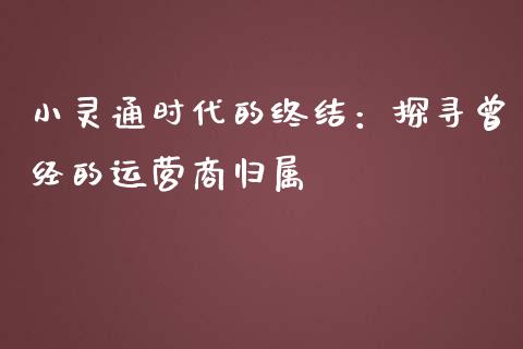 小灵通时代的终结：探寻曾经的运营商归属_https://m.lcjysmgs.com_股票交易_第1张