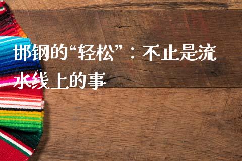 邯钢的“轻松”：不止是流水线上的事_https://m.lcjysmgs.com_基金管理_第1张