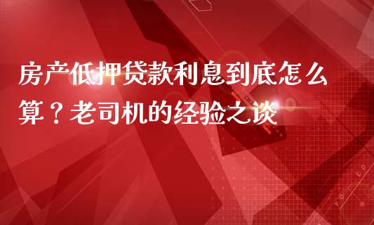 房产低押贷款利息到底怎么算？老司机的经验之谈_https://m.lcjysmgs.com_股票交易_第1张