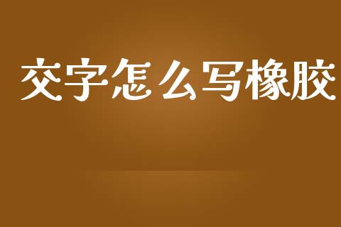 交字怎么写橡胶_https://m.lcjysmgs.com_股票交易_第1张