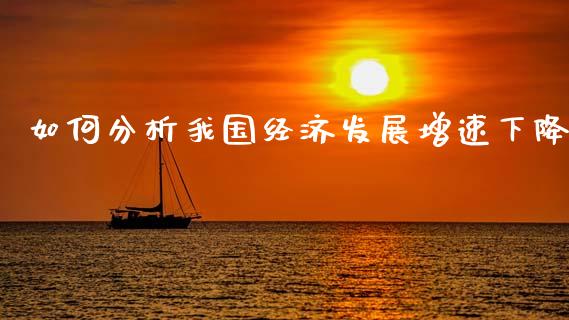 如何分析我国经济发展增速下降_https://m.lcjysmgs.com_金融服务_第1张