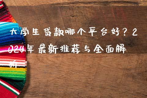 大学生贷款哪个平台好？2024年最新推荐与全面解析_https://m.lcjysmgs.com_基金管理_第1张