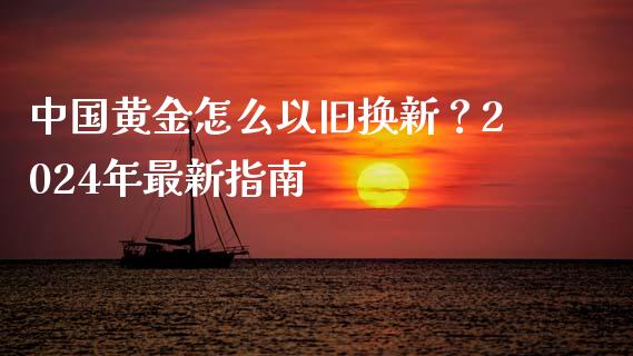 中国黄金怎么以旧换新？2024年最新指南_https://m.lcjysmgs.com_金融服务_第1张