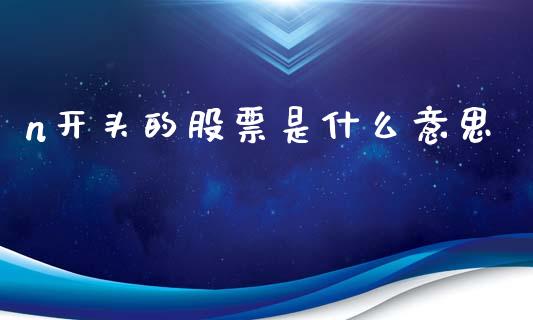 n开头的股票是什么意思_https://m.lcjysmgs.com_基金管理_第1张