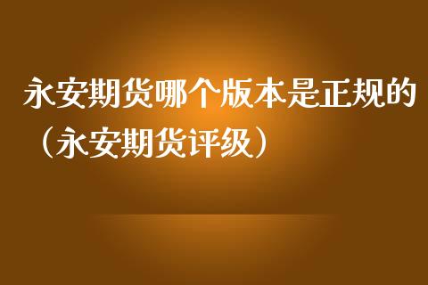永安期货哪个版本是正规的（永安期货评级）_https://m.lcjysmgs.com_基金管理_第1张
