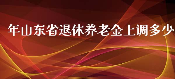 年山东省退休养老金上调多少_https://m.lcjysmgs.com_股票交易_第1张