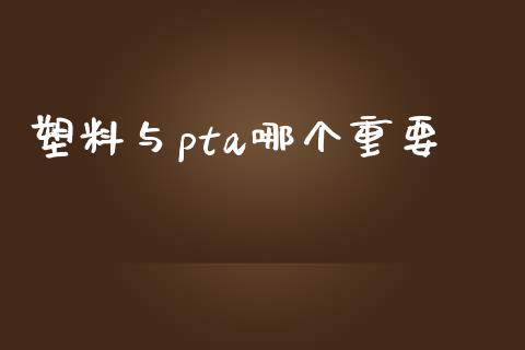 塑料与pta哪个重要_https://m.lcjysmgs.com_基金管理_第1张