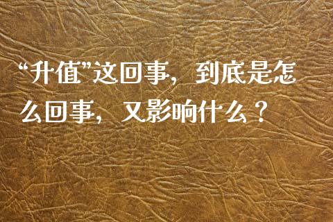 “升值”这回事，到底是怎么回事，又影响什么？_https://m.lcjysmgs.com_金融服务_第1张