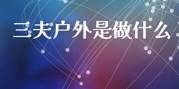 三夫户外是做什么_https://m.lcjysmgs.com_股权投资_第1张