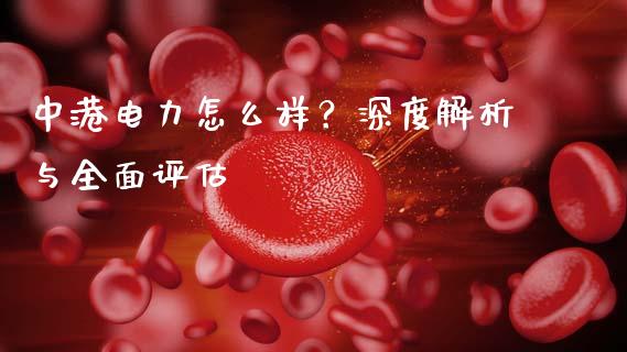 中港电力怎么样？深度解析与全面评估_https://m.lcjysmgs.com_金融服务_第1张