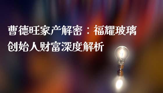 曹德旺家产解密：福耀玻璃创始人财富深度解析_https://m.lcjysmgs.com_金融服务_第1张