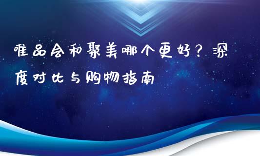 唯品会和聚美哪个更好？深度对比与购物指南_https://m.lcjysmgs.com_股票交易_第1张