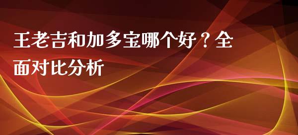 王老吉和加多宝哪个好？全面对比分析_https://m.lcjysmgs.com_股权投资_第1张