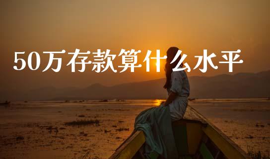 50万存款算什么水平_https://m.lcjysmgs.com_基金管理_第1张