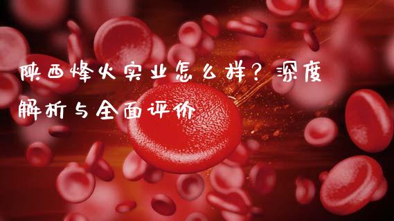 陕西烽火实业怎么样？深度解析与全面评价_https://m.lcjysmgs.com_基金管理_第1张