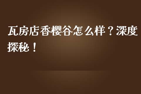 瓦房店香樱谷怎么样？深度探秘！_https://m.lcjysmgs.com_金融服务_第1张