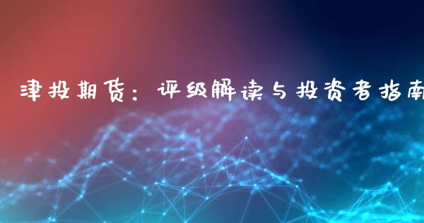 津投期货：评级解读与投资者指南_https://m.lcjysmgs.com_基金管理_第1张