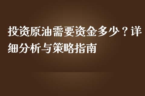 投资原油需要资金多少？详细分析与策略指南_https://m.lcjysmgs.com_金融服务_第1张