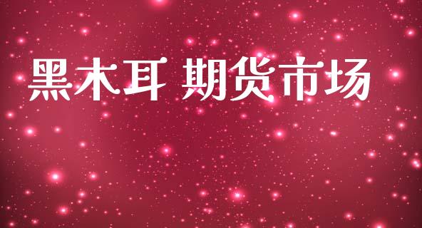 黑木耳 期货市场_https://m.lcjysmgs.com_金融服务_第1张