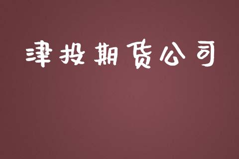 津投期货公司_https://m.lcjysmgs.com_基金管理_第1张