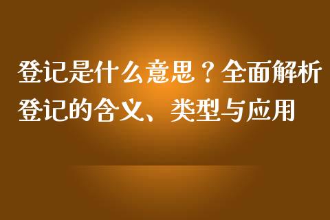 登记是什么意思？全面解析登记的含义、类型与应用_https://m.lcjysmgs.com_金融服务_第1张