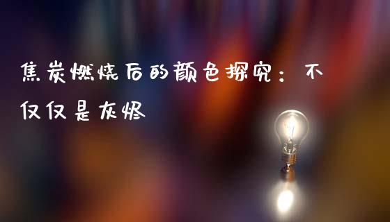 焦炭燃烧后的颜色探究：不仅仅是灰烬_https://m.lcjysmgs.com_股票交易_第1张