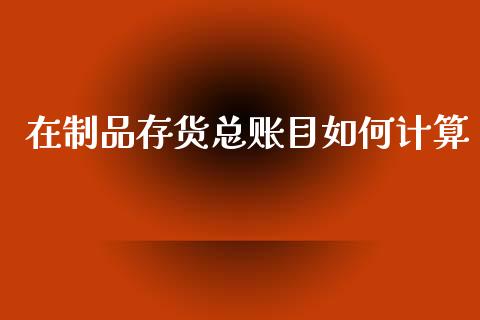 在制品存货总账目如何计算_https://m.lcjysmgs.com_股权投资_第1张