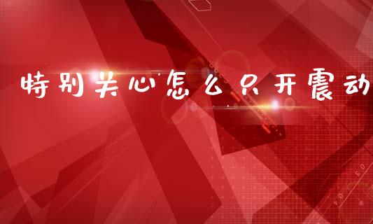 特别关心怎么只开震动_https://m.lcjysmgs.com_股权投资_第1张