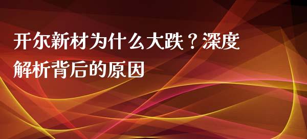 开尔新材为什么大跌？深度解析背后的原因_https://m.lcjysmgs.com_股权投资_第1张