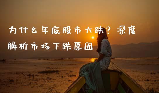 为什么年底股市大跌？深度解析市场下跌原因_https://m.lcjysmgs.com_股票交易_第1张