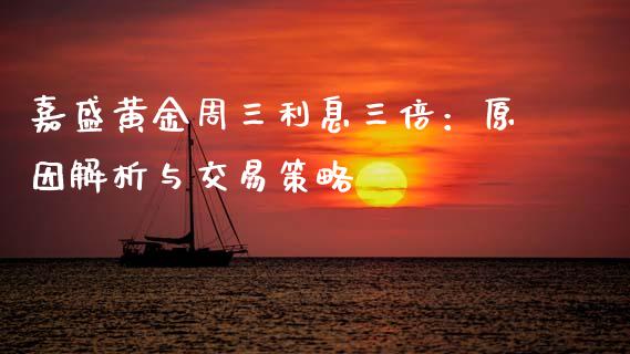 嘉盛黄金周三利息三倍：原因解析与交易策略_https://m.lcjysmgs.com_股权投资_第1张
