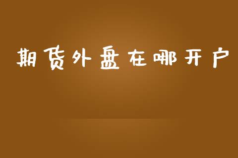 期货外盘在哪开户_https://m.lcjysmgs.com_金融服务_第1张
