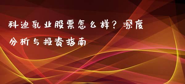 科迪乳业股票怎么样？深度分析与投资指南_https://m.lcjysmgs.com_基金管理_第1张