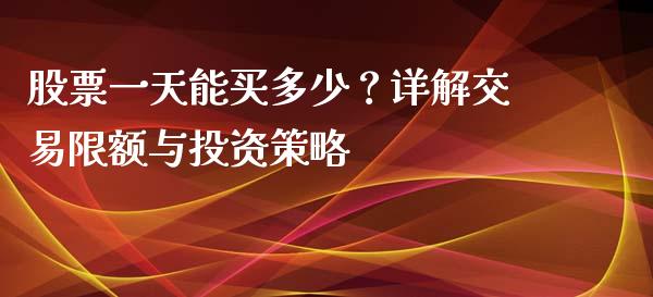股票一天能买多少？详解交易限额与投资策略_https://m.lcjysmgs.com_金融服务_第1张