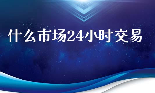 什么市场24小时交易_https://m.lcjysmgs.com_金融服务_第1张