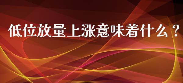 低位放量上涨意味着什么？_https://m.lcjysmgs.com_股权投资_第1张