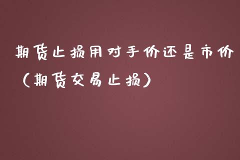 期货止损用对手价还是市价（期货交易止损）_https://m.lcjysmgs.com_基金管理_第1张