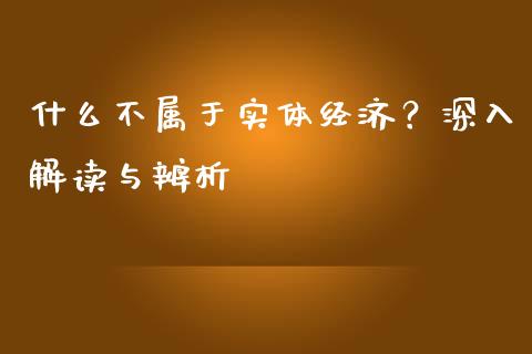 什么不属于实体经济？深入解读与辨析_https://m.lcjysmgs.com_基金管理_第1张