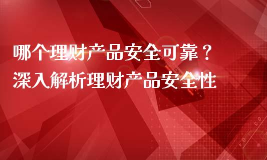 哪个理财产品安全可靠？ 深入解析理财产品安全性_https://m.lcjysmgs.com_基金管理_第1张